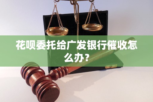 花呗委托给广发银行催收怎么办？