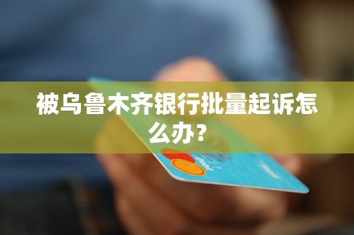 被乌鲁木齐银行批量起诉怎么办？