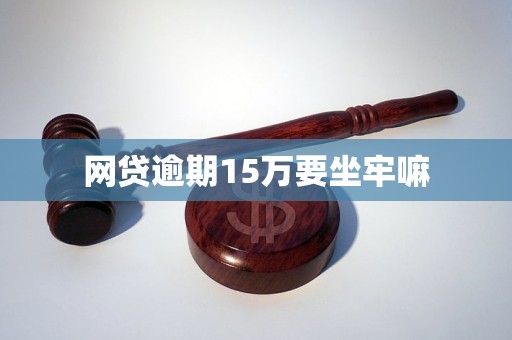 网贷逾期15万要坐牢嘛