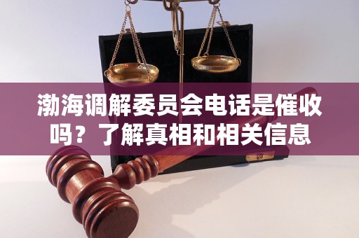 渤海调解委员会电话是催收吗？了解真相和相关信息