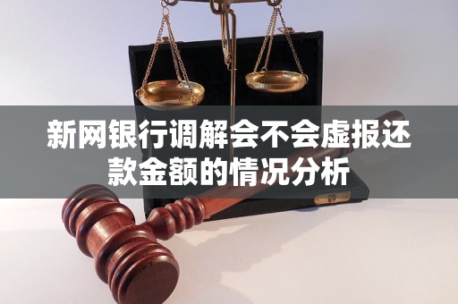 新网银行调解会不会虚报还款金额的情况分析