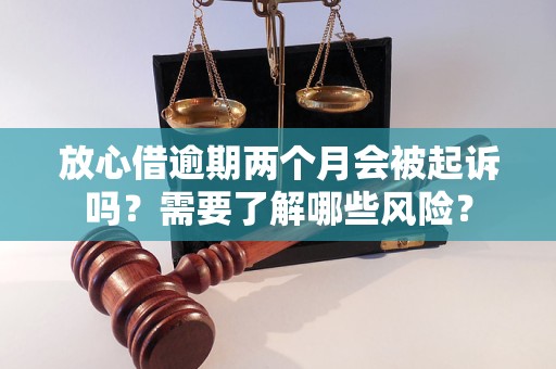 放心借逾期两个月会被起诉吗？需要了解哪些风险？