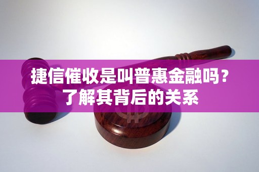 捷信催收是叫普惠金融吗？了解其背后的关系